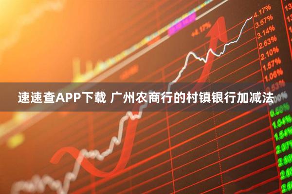 速速查APP下载 广州农商行的村镇银行加减法